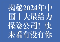揭秘2024年中国十大最给力保险公司！快来看有没有你的心仪之选！
